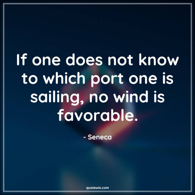 If one does not know to which port one is sailing, no wind is favorable. If one does not know to which port one is sailing, no wind is favorable.