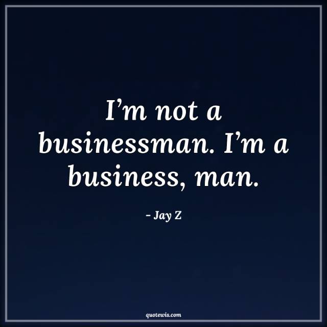 I’m not a businessman. I’m a business, man. I’m not a businessman. I’m a business, man.