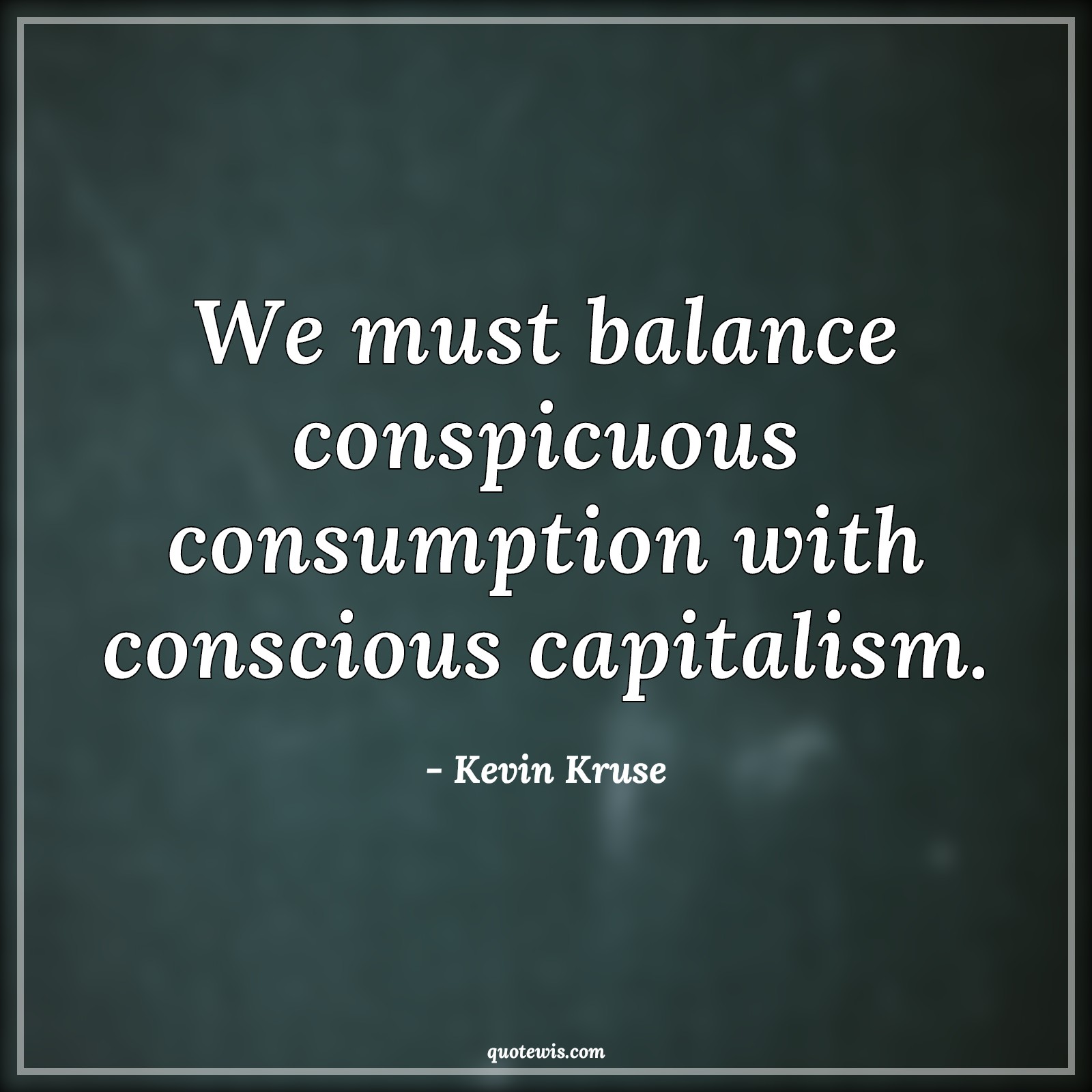 We must balance conspicuous consumption with conscious capitalism. - Kevin Kruse Quotes |  We must balance conspicuous consumption with conscious capitalism. - Kevin Kruse Quotes |