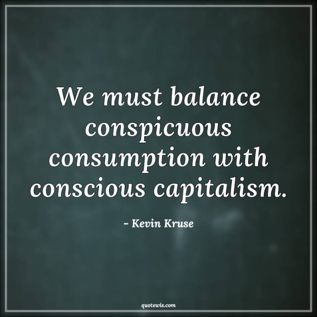 We must balance conspicuous consumption with conscious capitalism. We must balance conspicuous consumption with conscious capitalism.