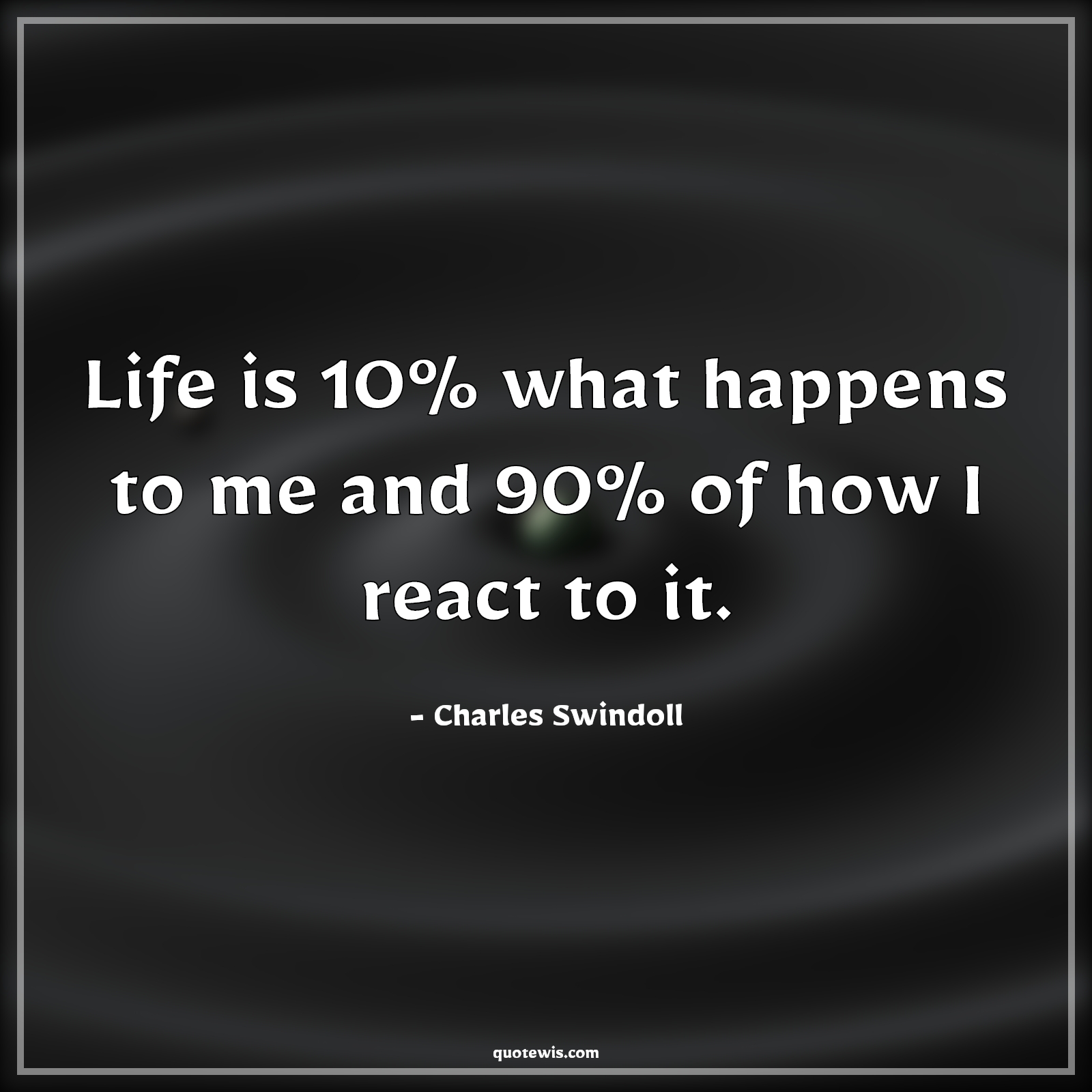 Life is 10% what happens to me and 90% of how I react to it. - Charles Swindoll Quotes |  Life is 10% what happens to me and 90% of how I react to it. - Charles Swindoll Quotes |