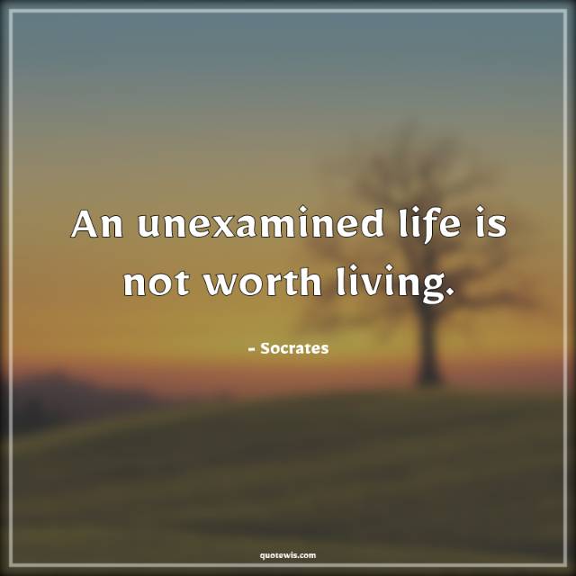 An unexamined life is not worth living. An unexamined life is not worth living.