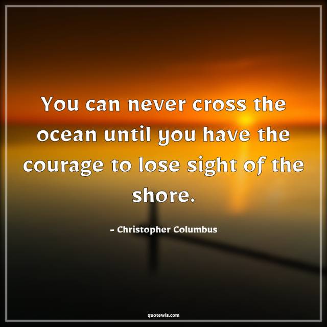 You can never cross the ocean until you have the courage to lose sight of the shore. You can never cross the ocean until you have the courage to lose sight of the shore.