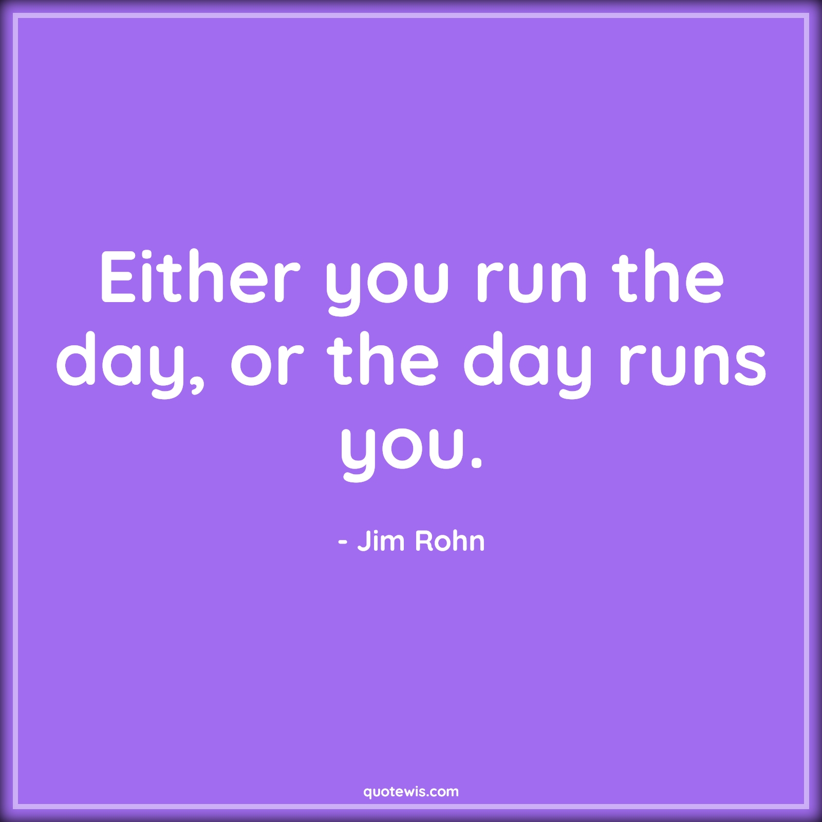 Either you run the day, or the day runs you. - Jim Rohn Quotes |  Either you run the day, or the day runs you. - Jim Rohn Quotes |