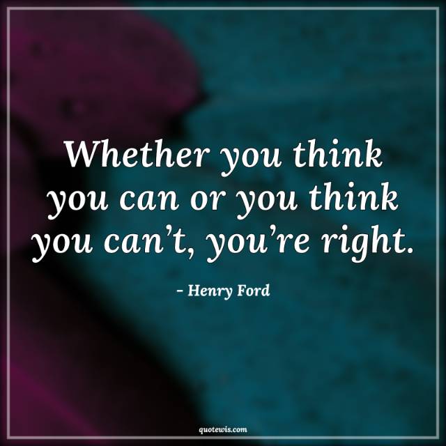 Whether you think you can or you think you can’t, you’re right. Whether you think you can or you think you can’t, you’re right.