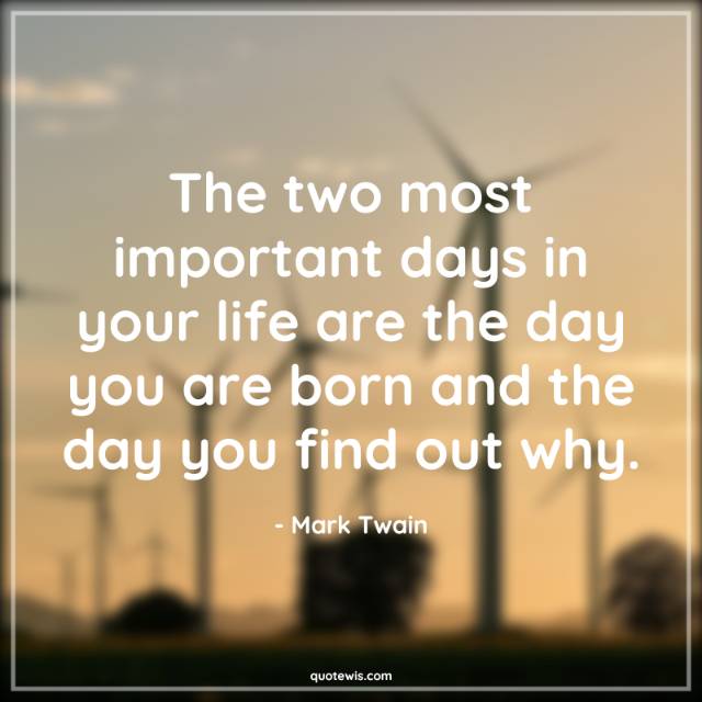 The two most important days in your life are the day you are born and the day you find out why. The two most important days in your life are the day you are born and the day you find out why.