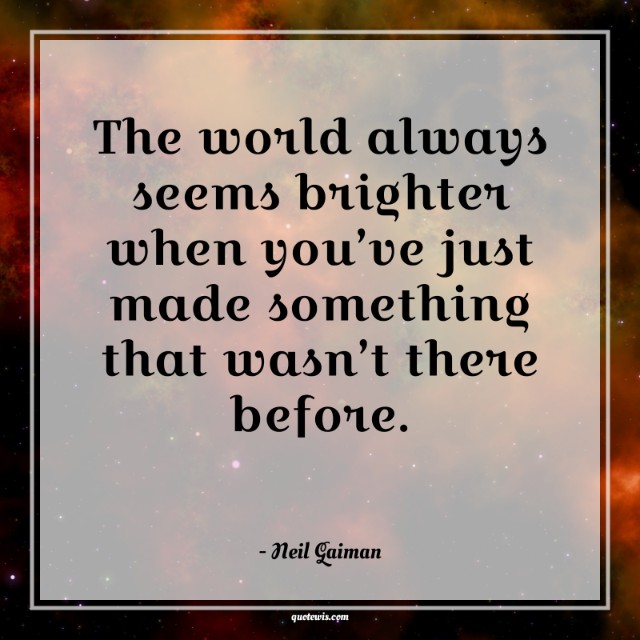 The world always seems brighter when you’ve just made something that wasn’t there before. The world always seems brighter when you’ve just made something that wasn’t there before.