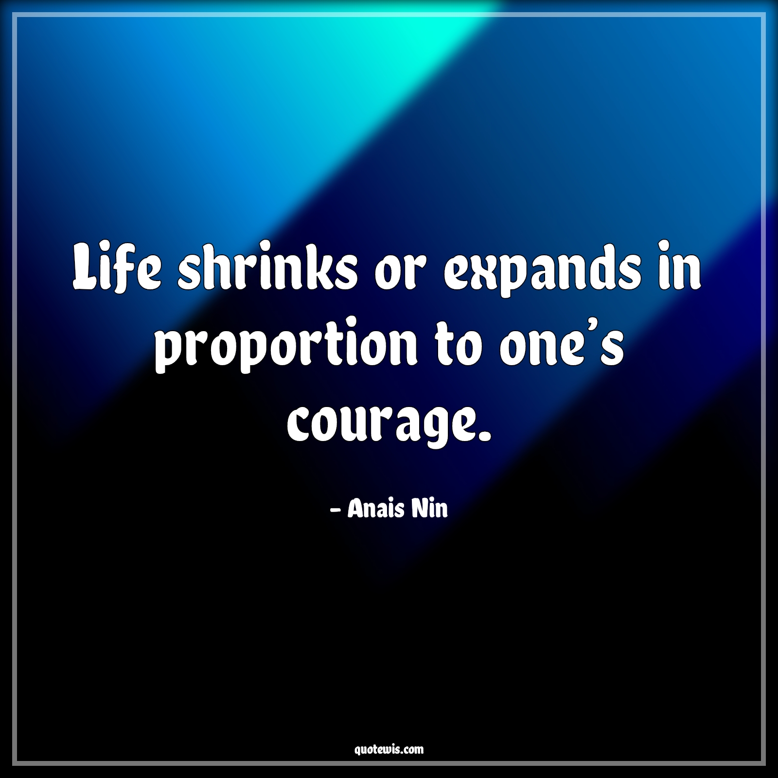 Life shrinks or expands in proportion to one’s courage. - Anais Nin Quotes |  Life shrinks or expands in proportion to one’s courage. - Anais Nin Quotes |