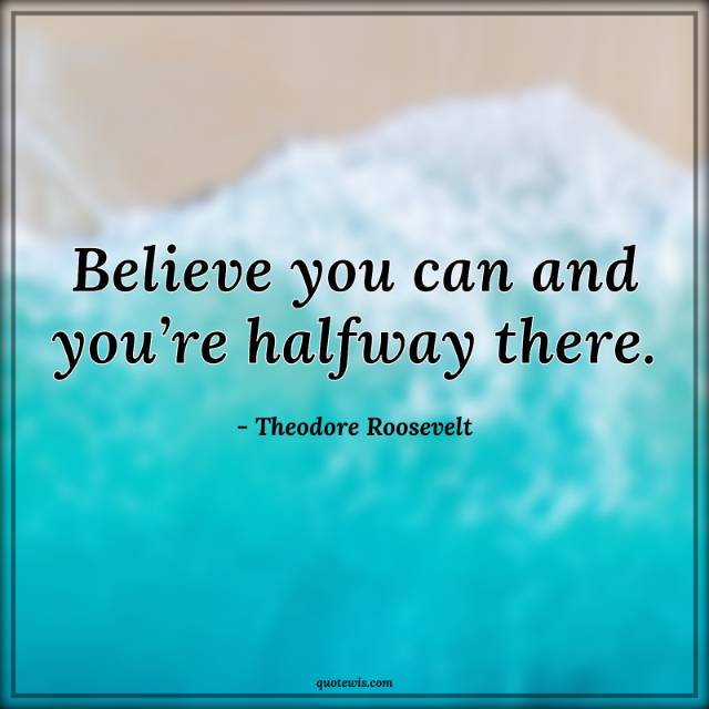 Believe you can and you’re halfway there. Believe you can and you’re halfway there.