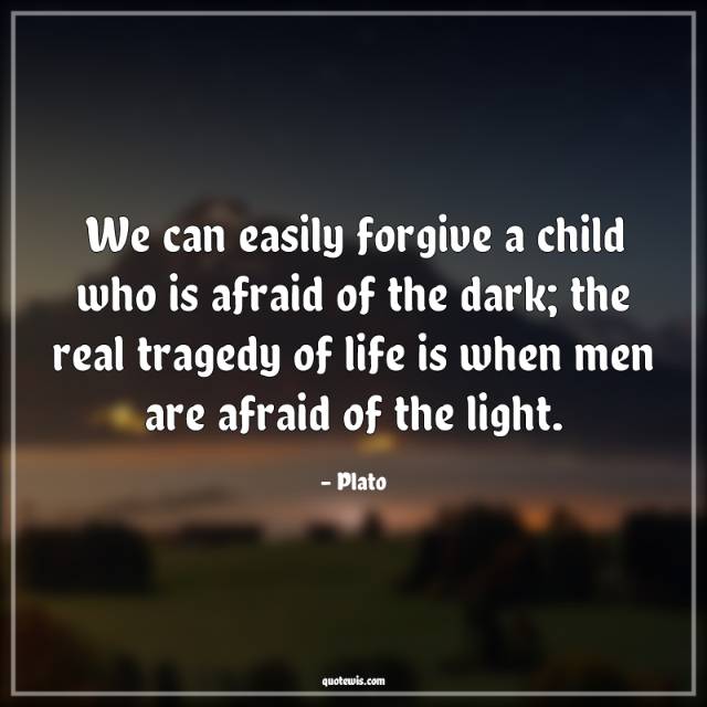 We can easily forgive a child who is afraid of the dark; the real tragedy of life is when men are afraid of the light. We can easily forgive a child who is afraid of the dark; the real tragedy of life is when men are afraid of the light.