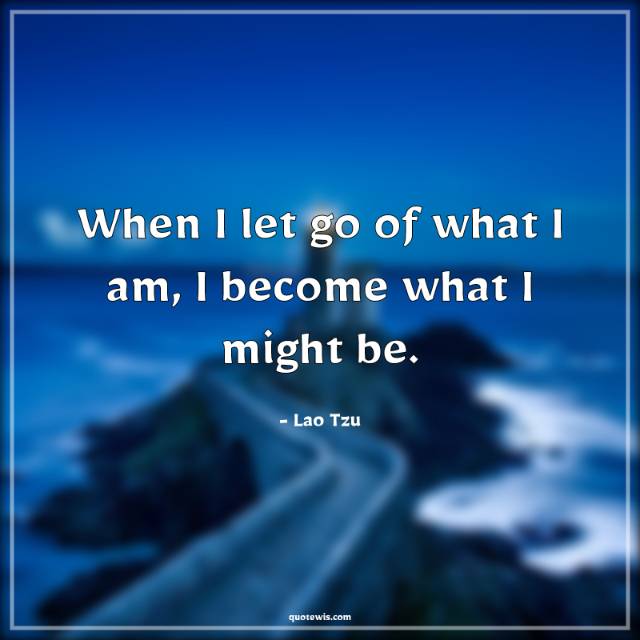 When I let go of what I am, I become what I might be. When I let go of what I am, I become what I might be.