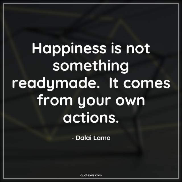 Happiness is not something readymade.  It comes from your own actions. Happiness is not something readymade.  It comes from your own actions.
