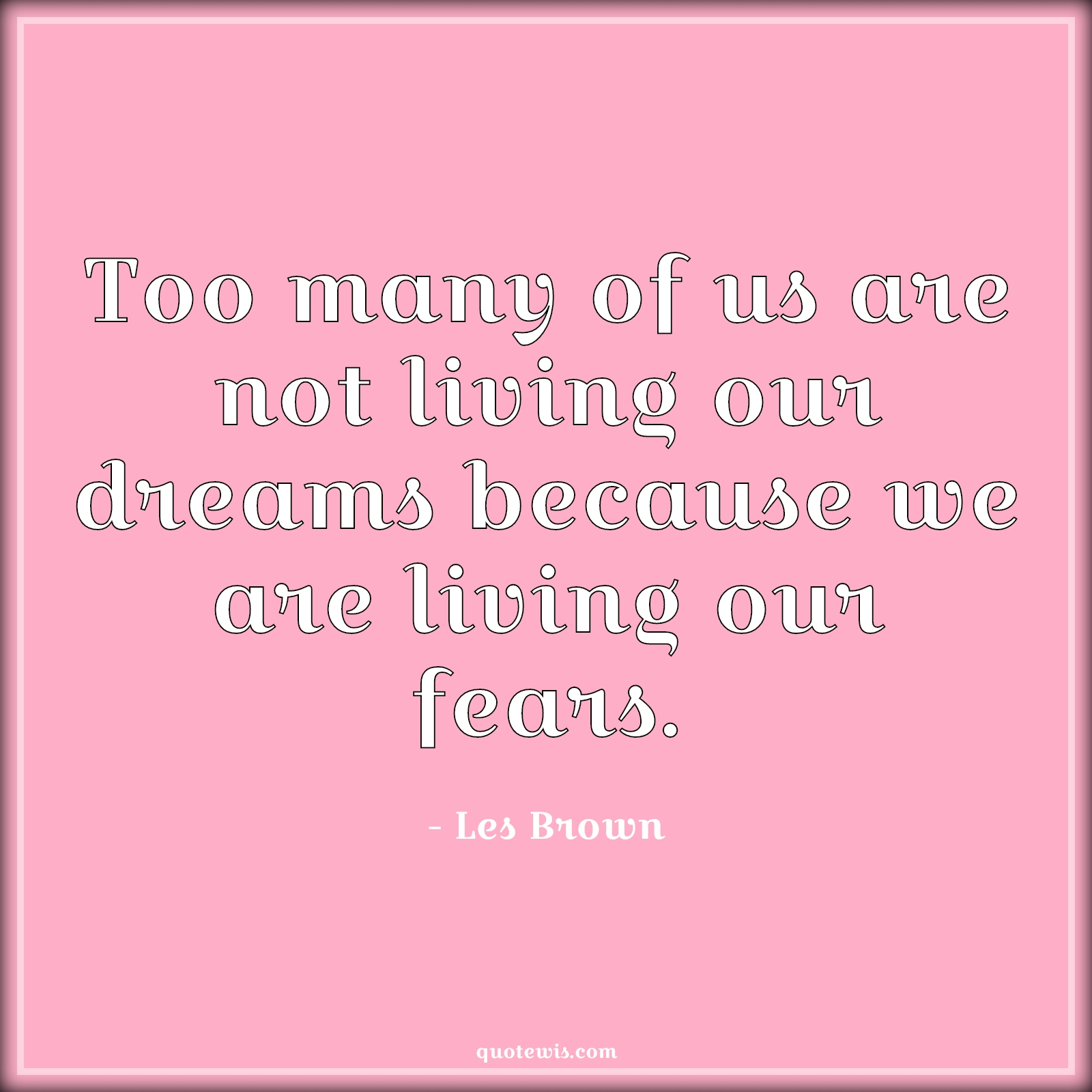 Too many of us are not living our dreams because we are living our fears. - Les Brown Quotes |  Too many of us are not living our dreams because we are living our fears. - Les Brown Quotes |