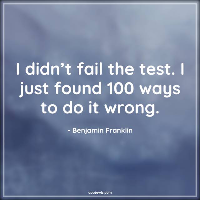 I didn’t fail the test. I just found 100 ways to do it wrong. I didn’t fail the test. I just found 100 ways to do it wrong.