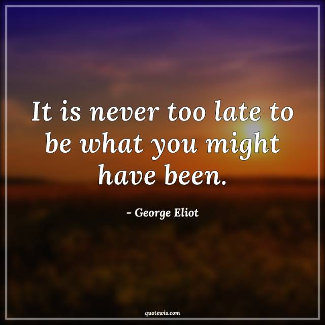 It is never too late to be what you might have been. It is never too late to be what you might have been.