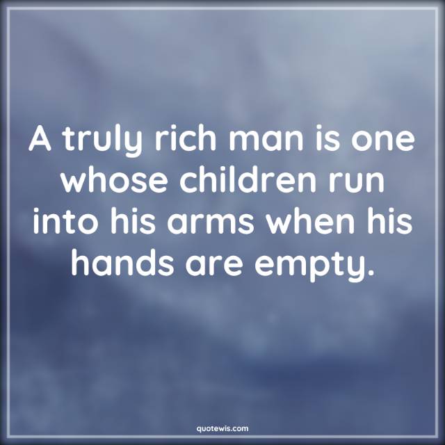 A truly rich man is one whose children run into his arms when his hands are empty. A truly rich man is one whose children run into his arms when his hands are empty.