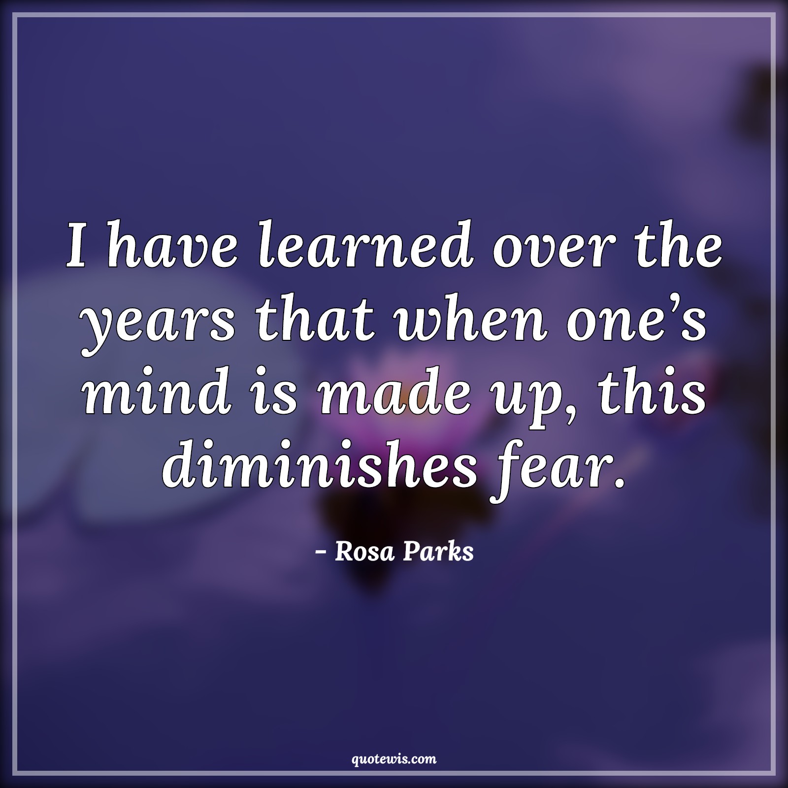 I have learned over the years that when one’s mind is made up, this diminishes fear. I have learned over the years that when one’s mind is made up, this diminishes fear.