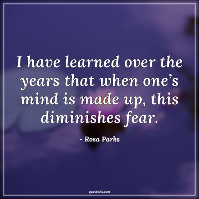 I have learned over the years that when one’s mind is made up, this diminishes fear. I have learned over the years that when one’s mind is made up, this diminishes fear.