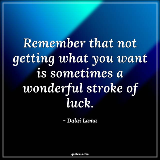 Remember that not getting what you want is sometimes a wonderful stroke of luck. Remember that not getting what you want is sometimes a wonderful stroke of luck.