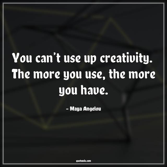 You can’t use up creativity.  The more you use, the more you have. You can’t use up creativity.  The more you use, the more you have.