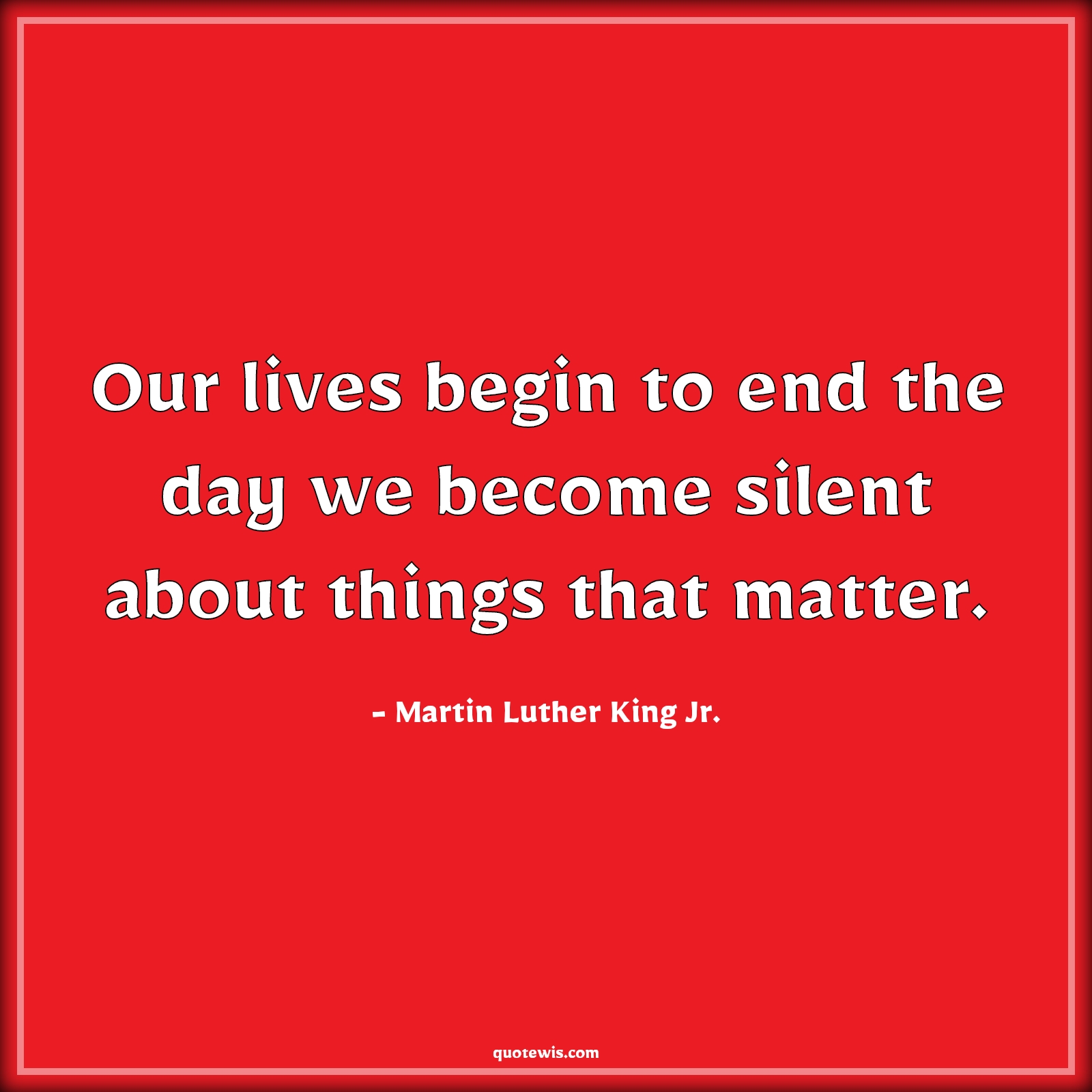 Our lives begin to end the day we become silent about things that matter. - Martin Luther King Jr. Quotes |  Our lives begin to end the day we become silent about things that matter. - Martin Luther King Jr. Quotes |
