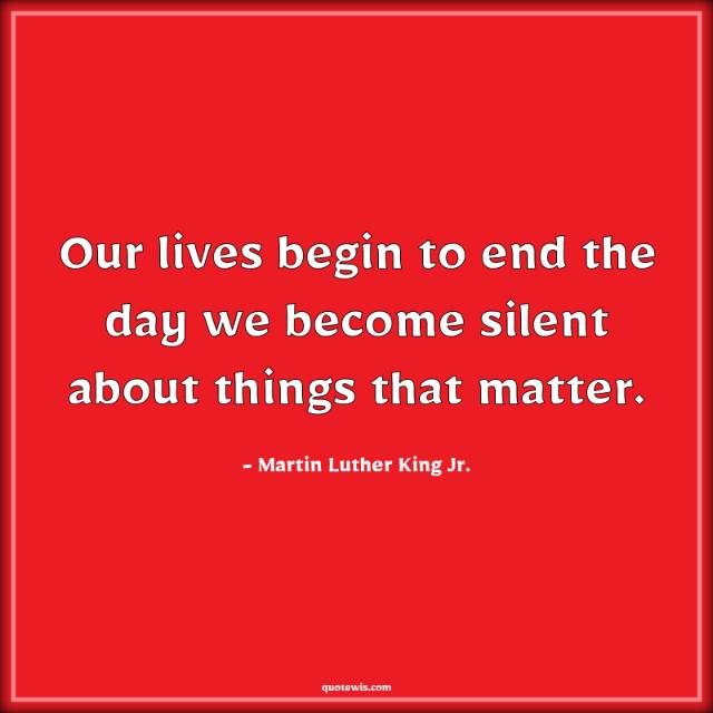 Our lives begin to end the day we become silent about things that matter. Our lives begin to end the day we become silent about things that matter.