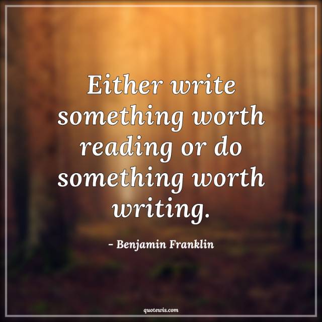 Either write something worth reading or do something worth writing. Either write something worth reading or do something worth writing.
