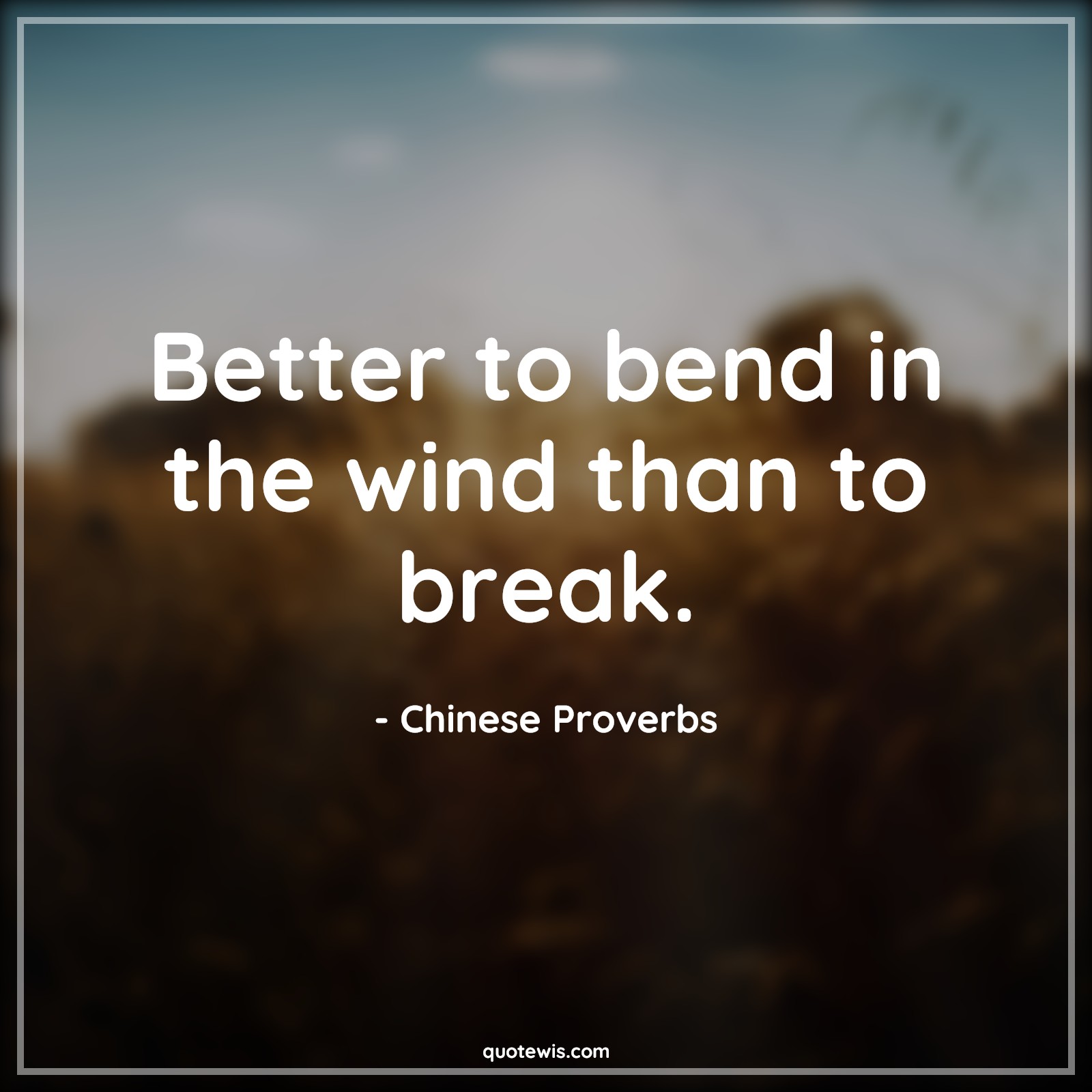Better to bend in the wind than to break. - Chinese Proverbs Quotes |  Better to bend in the wind than to break. - Chinese Proverbs Quotes |