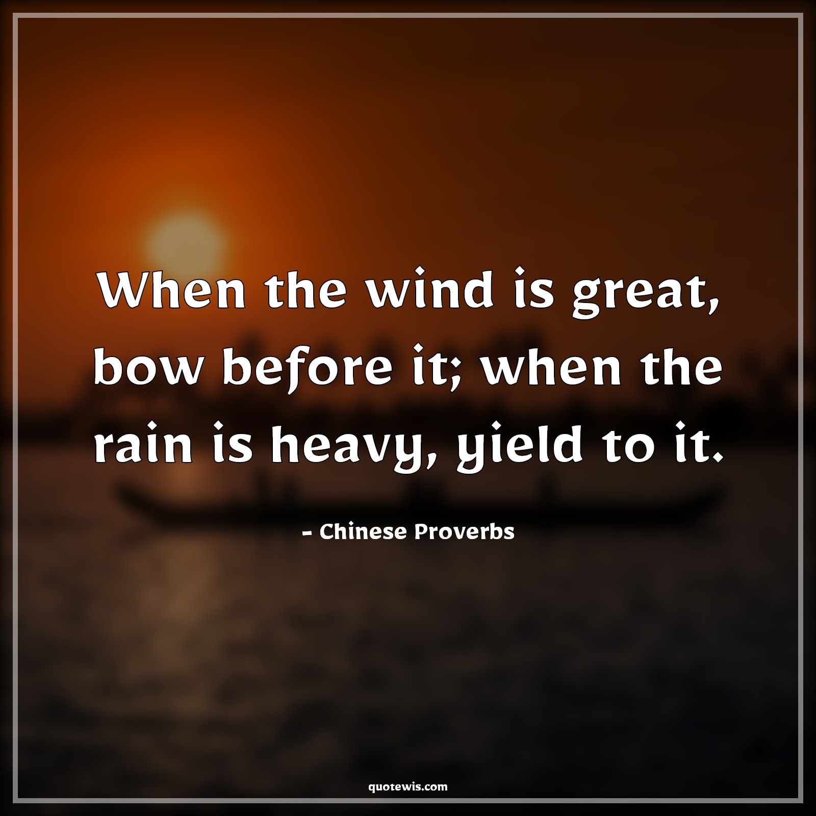 When the wind is great, bow before it; when the rain is heavy, yield to it. - Chinese Proverbs Quotes |  When the wind is great, bow before it; when the rain is heavy, yield to it. - Chinese Proverbs Quotes |
