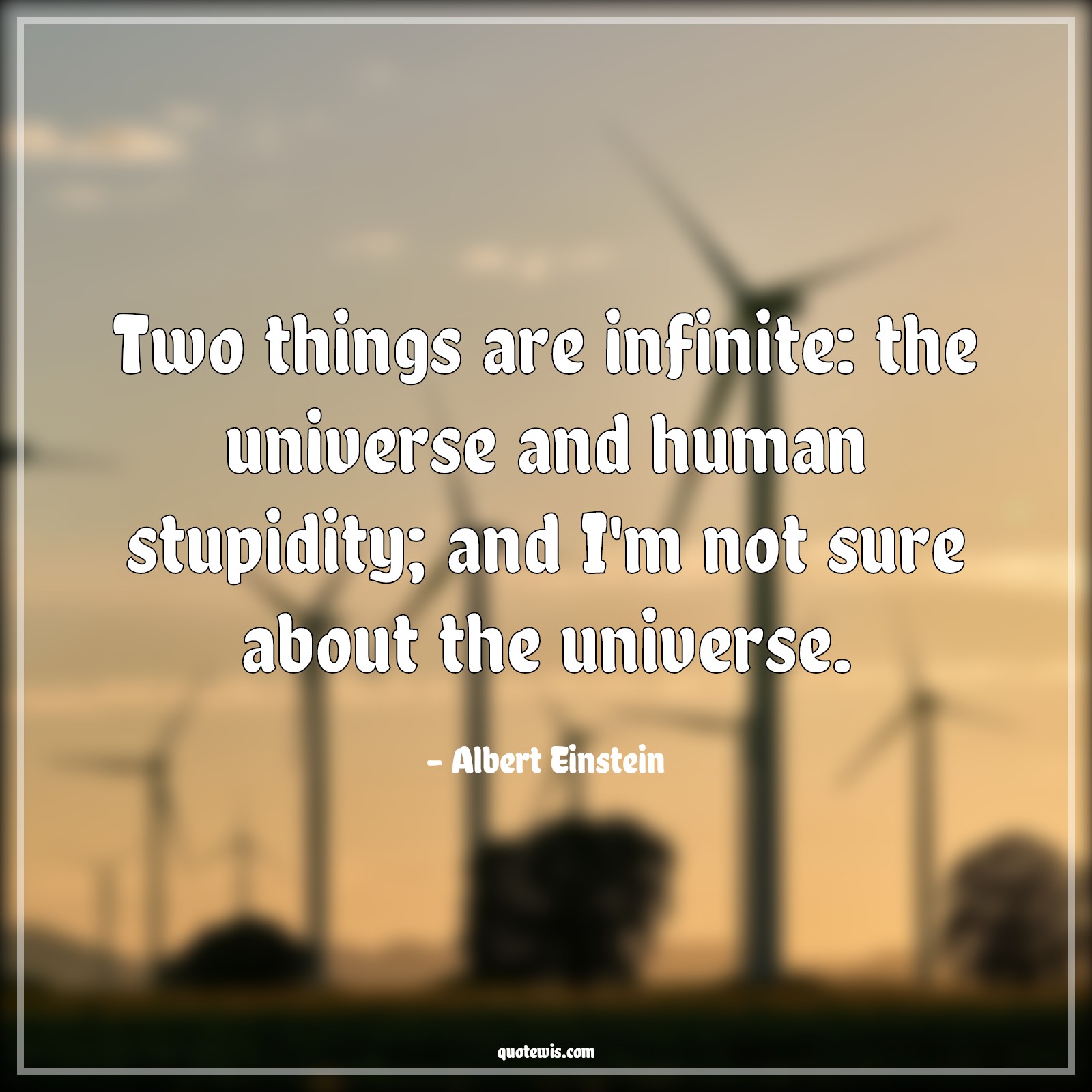 Two things are infinite: the universe and human stupidity; and I'm not sure about the universe. Two things are infinite: the universe and human stupidity; and I'm not sure about the universe.