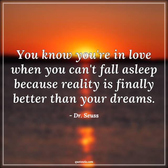 You know you're in love when you can't fall asleep because reality is finally better than your dreams. You know you're in love when you can't fall asleep because reality is finally better than your dreams.
