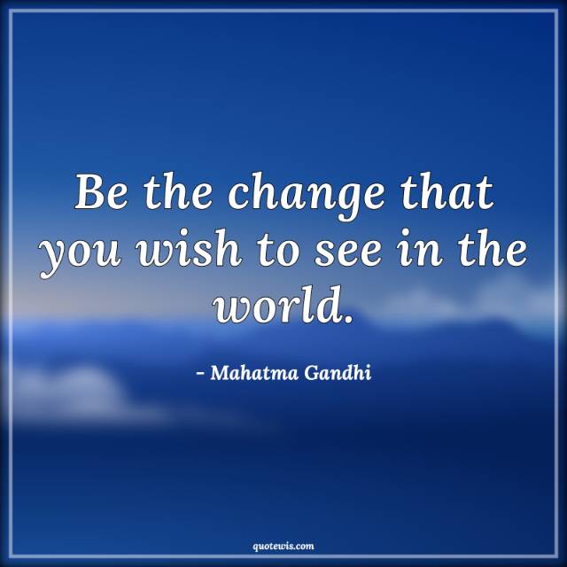 Be the change that you wish to see in the world. Be the change that you wish to see in the world.