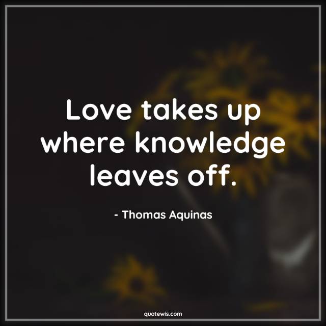 Love takes up where knowledge leaves off. Love takes up where knowledge leaves off.