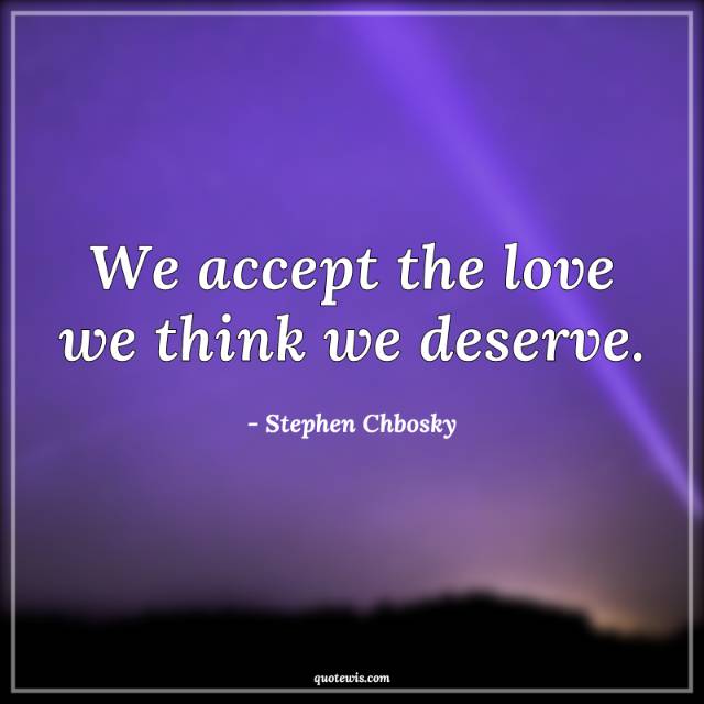 We accept the love we think we deserve. We accept the love we think we deserve.
