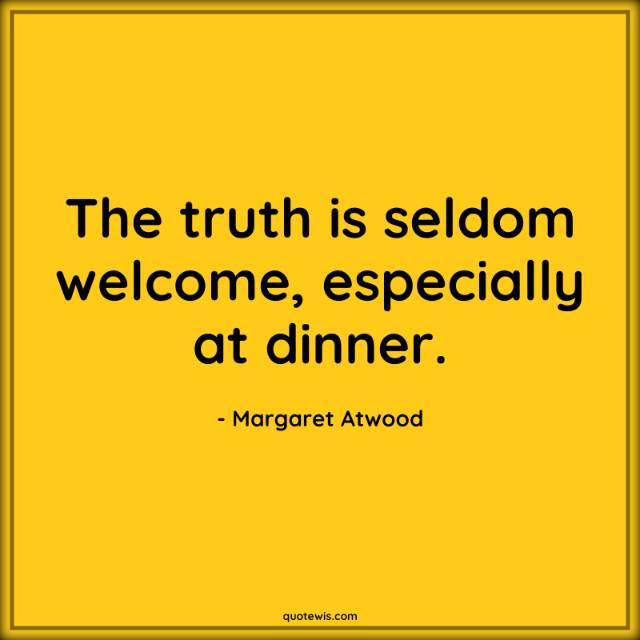 The truth is seldom welcome, especially at dinner. The truth is seldom welcome, especially at dinner.