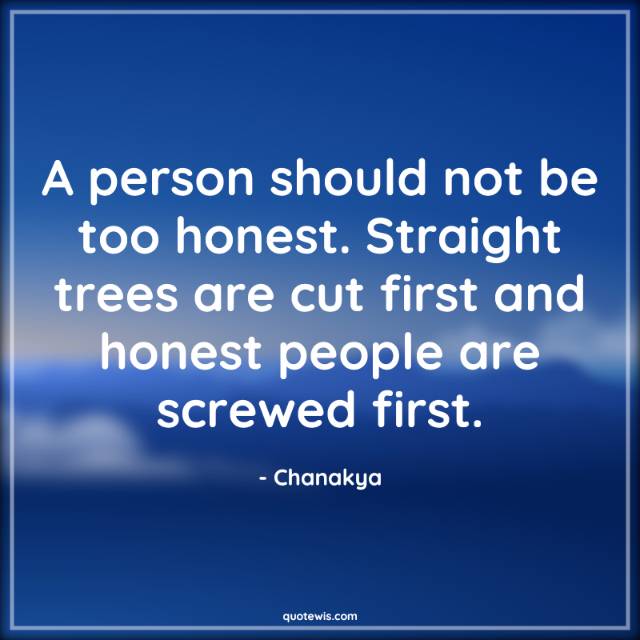 A person should not be too honest. Straight trees are cut first and honest people are screwed first. A person should not be too honest. Straight trees are cut first and honest people are screwed first.