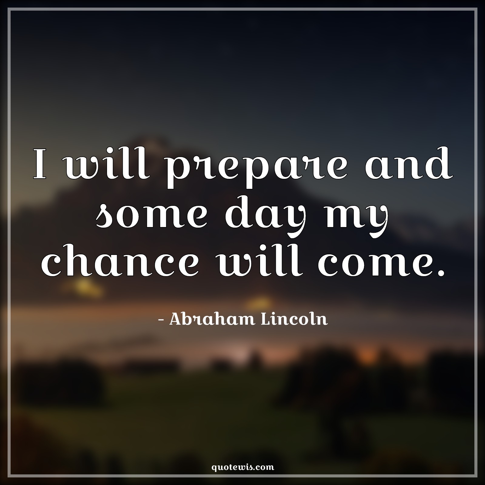 I will prepare and some day my chance will come. I will prepare and some day my chance will come.