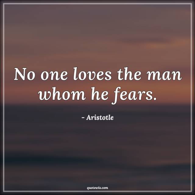 No one loves the man whom he fears. No one loves the man whom he fears.