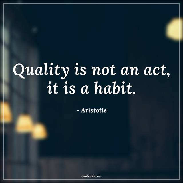 Quality is not an act, it is a habit. Quality is not an act, it is a habit.