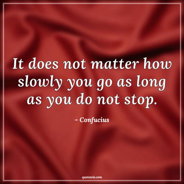It does not matter how slowly you go as long as you do not stop. It does not matter how slowly you go as long as you do not stop.