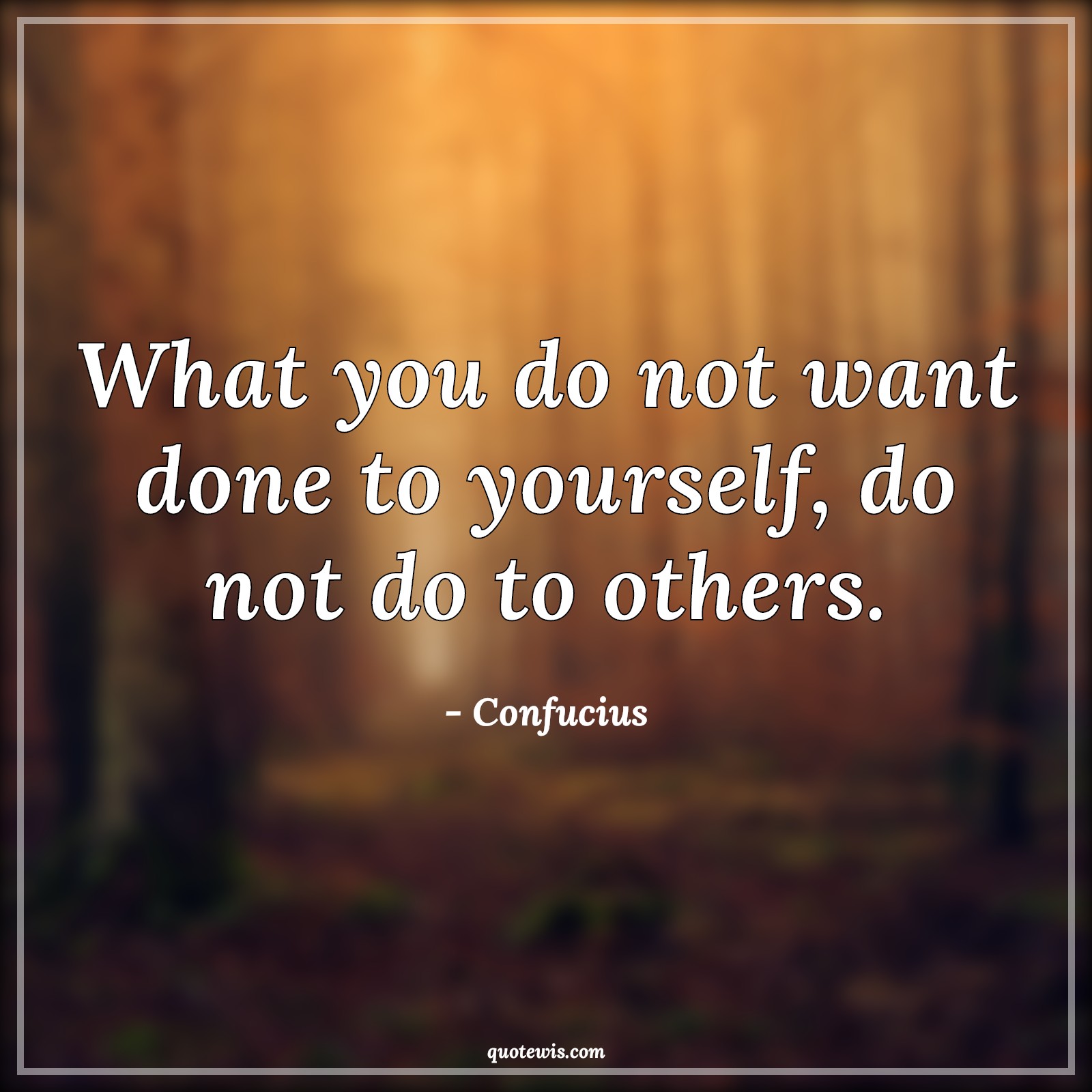 What you do not want done to yourself, do not do to others. What you do not want done to yourself, do not do to others.