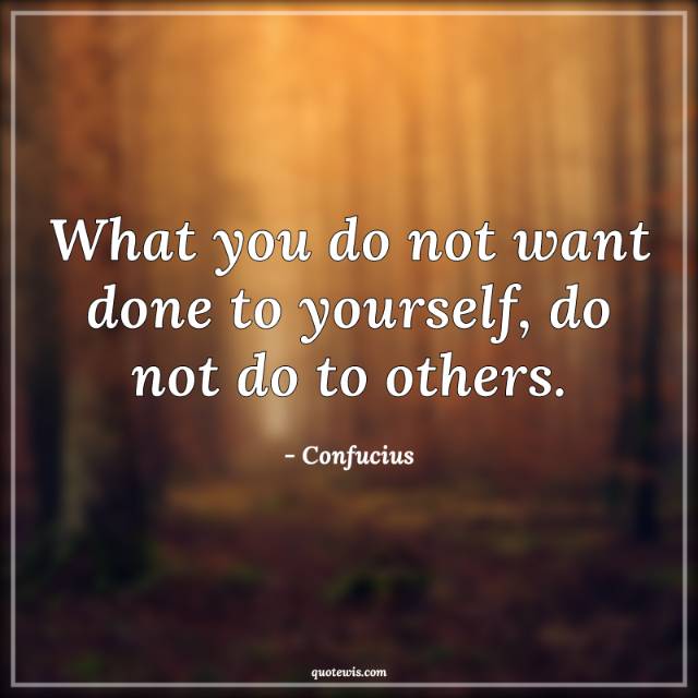 What you do not want done to yourself, do not do to others. What you do not want done to yourself, do not do to others.