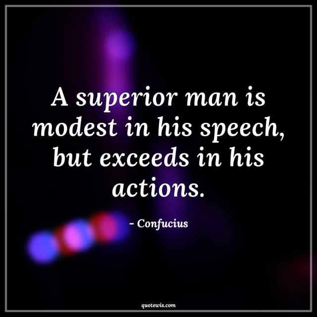 A superior man is modest in his speech, but exceeds in his actions. A superior man is modest in his speech, but exceeds in his actions.