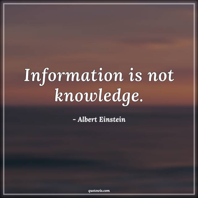 Information is not knowledge. Information is not knowledge.
