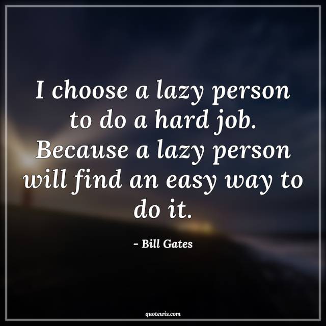I choose a lazy person to do a hard job. Because a lazy person will find an easy way to do it. I choose a lazy person to do a hard job. Because a lazy person will find an easy way to do it.