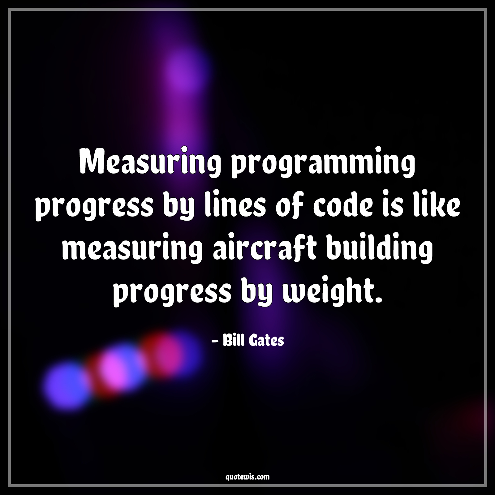 Measuring programming progress by lines of code is like measuring aircraft building progress by weight. - Bill Gates Quotes |  Programming Quotes, Developers Quotes, Measure Quotes, Measuring programming progress by lines of code is like measuring aircraft building progress by weight. - Bill Gates Quotes |  Programming Quotes, Developers Quotes, Measure Quotes,