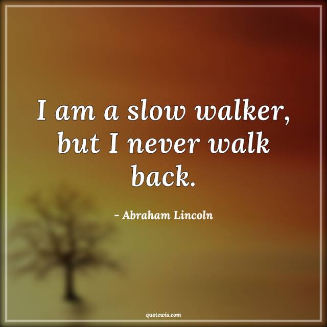 I am a slow walker, but I never walk back. I am a slow walker, but I never walk back.
