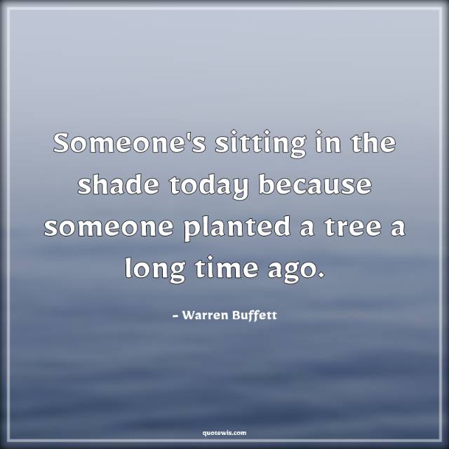 Someone's sitting in the shade today because someone planted a tree a long time ago. Someone's sitting in the shade today because someone planted a tree a long time ago.
