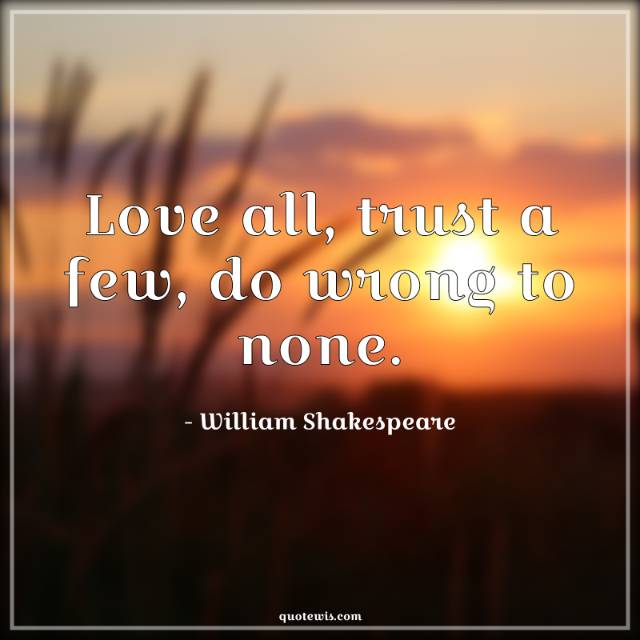 Love all, trust a few, do wrong to none. Love all, trust a few, do wrong to none.