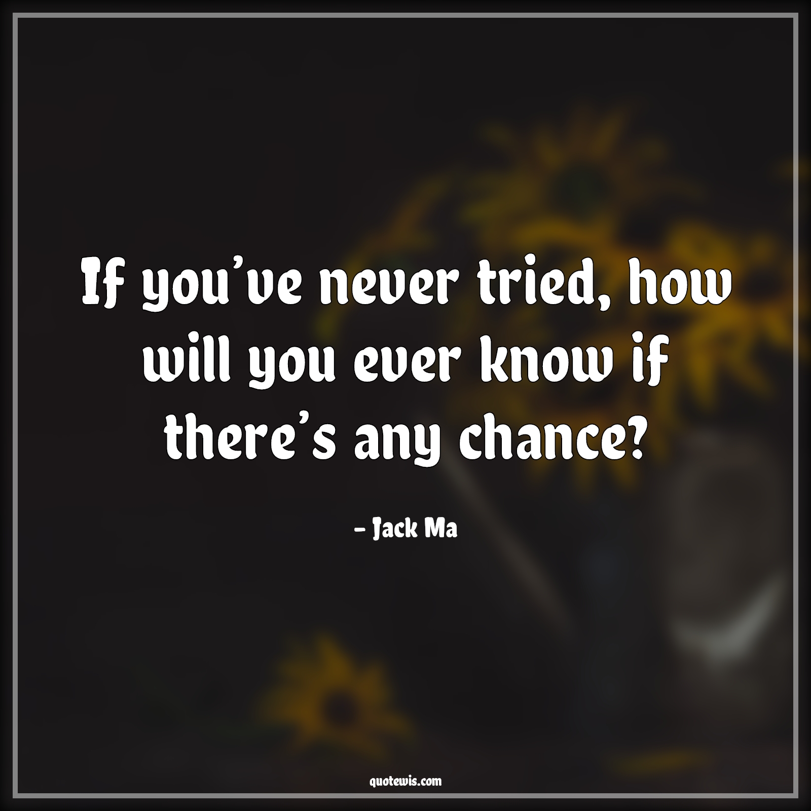 If you’ve never tried, how will you ever know if there’s any chance? - Jack Ma Quotes | Trying Quotes, Chance Quotes, If you’ve never tried, how will you ever know if there’s any chance? - Jack Ma Quotes | Trying Quotes, Chance Quotes,